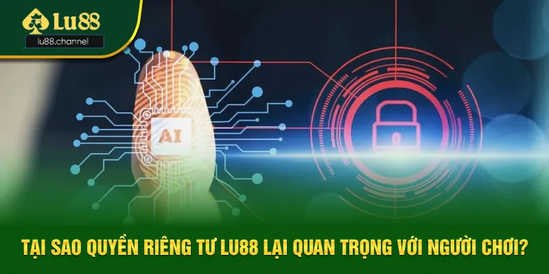 Lý do quyền riêng tư Lu88 lại quan trọng