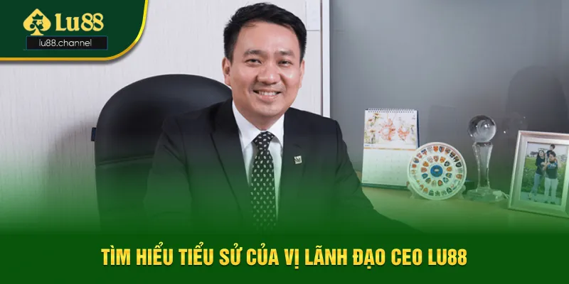 Tìm hiểu tiểu sử của vị lãnh đạo CEO Lu88