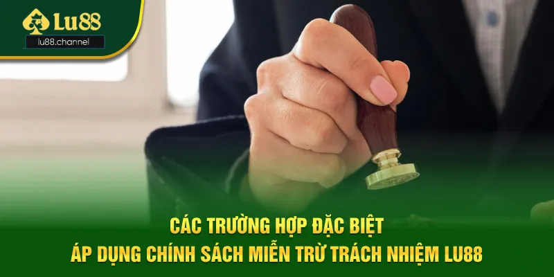 5 trường hợp đặc biệt áp dụng chính sách miễn trừ trách nhiệm Lu88