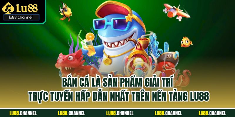 Bắn cá là sản phẩm giải trí trực tuyến hấp dẫn nhất trên nền tảng Lu88