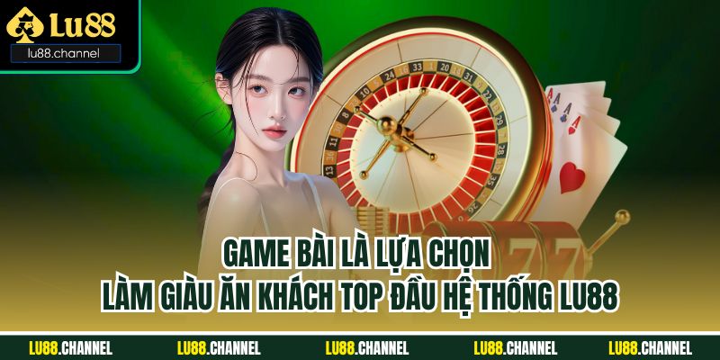 Game bài là lựa chọn làm giàu ăn khách top đầu hệ thống Lu88